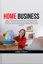 Home Business: The Ultimate Guide To The Best Home Business Models, Discover How You Can Earn Huge Profits Using The Best Home Business Models Of The 21st Century