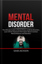 Mental Disorder: The Ultimate Guide To Mental Illness And Brain Disorders, Learn All The Important Information About Common Mental Illnesses And Disorders