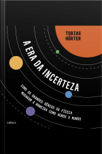 A Era Da Incerteza: Como Os Grandes Gênios Da Física Mudaram A Maneira Como Vemos O Mundo