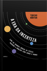 A Era Da Incerteza: Como Os Grandes Gênios Da Física Mudaram A Maneira Como Vemos O Mundo