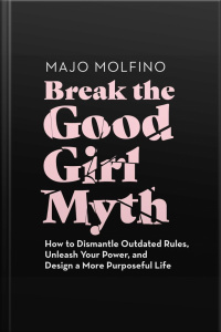 Break The Good Girl Myth: How To Dismantle Outdated Rules, Unleash Your Power, And Design A More Purposeful Life
