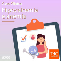 TdC 299: Caso clínico de hipocalcemia e anemia