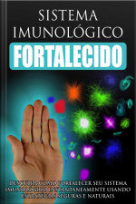 Sistema Imunológico Fortalecido - Descubra Como Fortalecer Seu Sistema Imunológico Instantaneamente Usando Estratégias Seguras e Naturais