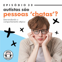 EP30 - Autistas são pessoas chatas? - Desvendando o comportamento atípico