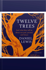 Twelve Trees: And What They Tell Us About Our Past, Present And Future