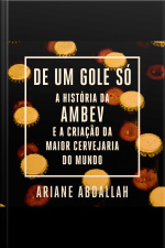 De Um Gole Só: A História Da Ambev E A Criação Da Maior Cervejaria Do Mundo