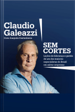Claudio Galeazzi: Sem Cortes: Lições De Liderança E Gestão De Um Dos Maiores Especialistas Do Brasil Em Salvar Empresas