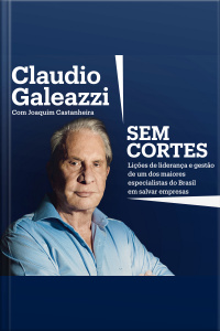 Claudio Galeazzi: Sem Cortes: Lições De Liderança E Gestão De Um Dos Maiores Especialistas Do Brasil Em Salvar Empresas