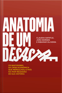 Anatomia De Um Desastre: Os Bastidores Da Crise Econômica Que Mergulhou O País Na Pior Recessão Da História