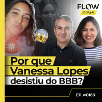 APÓS PREOCUPAR PÚBLICO E BROTHERS, VANESSA LOPES DESISTE DO REALITY SHOW - FLOW NEWS - #169 #FN