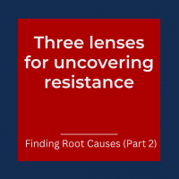 Three lenses for uncovering resistance – Finding Root Causes (Part 2) (Pod #560)