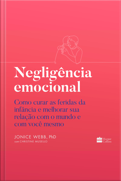 Negligência Emocional: Como Curar As Feridas Da Infância E Melhorar Sua Relação Com O Mundo E Com Você Mesmo