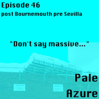 Episode 46: post Bournemouth pre Sevilla Dont say massive...