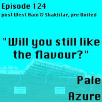 Episode 124: post West Ham  Shakhtar, pre United Will you still like the flavour?