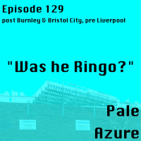 Episode 129: post Burnley  Bristol City, pre Liverpool Was he Ringo?