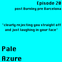 Episode 20: post Burnley pre Barcelona clearly rejecting you straight off and just laughing in your face