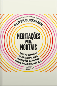 Meditações Para Mortais: Quatro Semanas Para Aceitar Suas Limitações E Arrumar Tempo Para O Que Importa