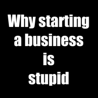 Why starting a business is stupid