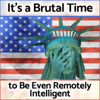 Its a Brutal Time to Be Even Remotely Intelligent