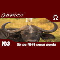 Omegacast – Episódio 103 – Eu só me F@#$ nessa merda