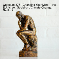 Quantum 376 - Changing Your Mind - the EU, Israel, Socialism, Climate Change, Netflix +
