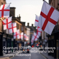 Quantum 370 - There will always be an England! Netanyahu and Tommy Robinson