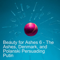 Beauty for Ashes 6 - The Ashes, Denmark and Polanski Persuading Putin