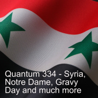 Quantum 334 - Syria, Notre Dame and Gravy Day...plus much more...