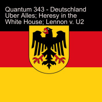 Quantum 343 - Deutschland Uber Alles, Heresy in the White House and Lennon v.U2