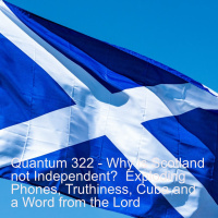 Quantum 322 - Why is Scotland not Independent? Exploding Phones, Truthiness, Cuba, and a Word from the Lord