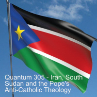 Quantum 305 - Iran, South Sudan and the Popes Anti-Catholic Theology