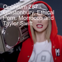 Quantum 257 - Glastonbury, Ethical Porn, Morocco and Taylor Swift