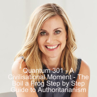 Quantum 301 - A Civilisational Moment - the Boil a Frog Step by Step Guide to Authoritarianism