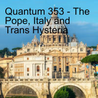 Quantum 353 - Italy, the Pope, and the Trans Hysteria