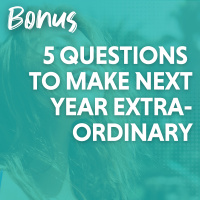 Bonus: 5 Questions to Make Your Next Year Extraordinary