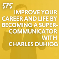 Improve Your Career and Life by Becoming a Supercommunicator with Charles Duhigg