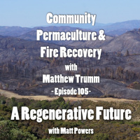 Episode 105 Community Permaculture  Fire Recovery with Matthew Trumm