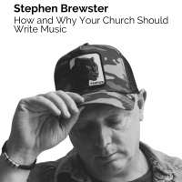 Stephen Brewster | Why Your Church Should Write Music