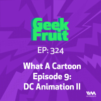 Ep. 324: What A Cartoon Episode 9: DC Animation II