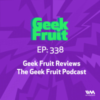 Ep. 338: Geek Fruit Reviews The Geek Fruit Podcast