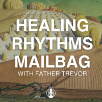Healing Rhythms Mailbag (Questions, Resources,  Thoughts from the Series) — Father Trevor McMaken