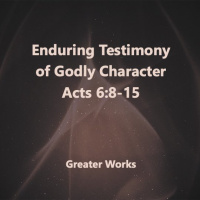 Greater Works Enduring Testimony of Godly Character Acts 6:8-15