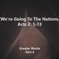 Greater Works, Part 4 We’re Going To The Nations Acts 2:1-13