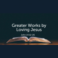 Greater Works by Loving Jesus John 14:12-26 (Audio)