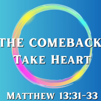 The Comeback: Take Heart - Matthew 13:31-33