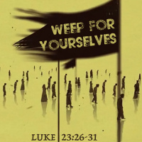 388 Weep For Yourselves (Luke 23:26-31) Sermon