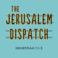 405 The Jerusalem Dispatch (Nehemiah 1:1-4) Sermon