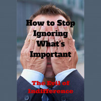 036 How to Stop Ignoring Whats Important – The Evil of Indifference