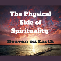 098 The Physical Side of Spirituality – Heaven on Earth