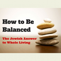 058 How to Be Balanced – The Jewish Answer to Whole Living